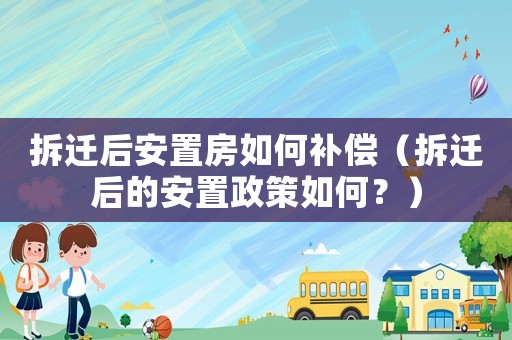 拆遷后安置房如何補(bǔ)償（拆遷后的安置政策如何？）