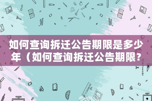 如何查詢拆遷公告期限是多少年（如何查詢拆遷公告期限？）