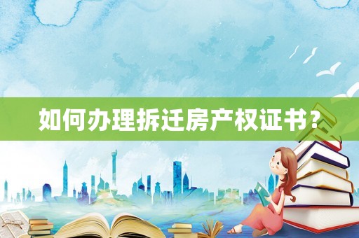 如何辦理拆遷房產(chǎn)權(quán)證書？