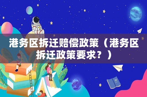 港務(wù)區(qū)拆遷賠償政策（港務(wù)區(qū)拆遷政策要求？）