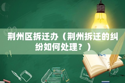 荊州區(qū)拆遷辦（荊州拆遷的糾紛如何處理？）