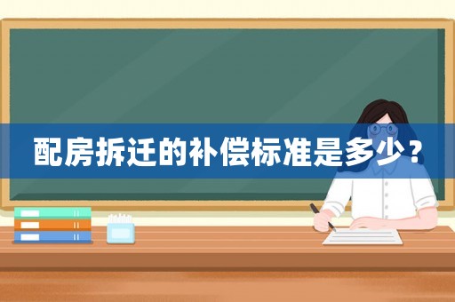 配房拆遷的補(bǔ)償標(biāo)準(zhǔn)是多少？