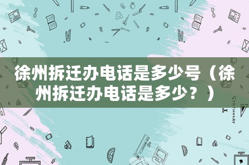 徐州拆遷辦電話是多少號(hào)（徐州拆遷辦電話是多少？）