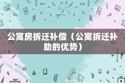 公寓房拆遷補(bǔ)償（公寓拆遷補(bǔ)助的優(yōu)勢(shì)）