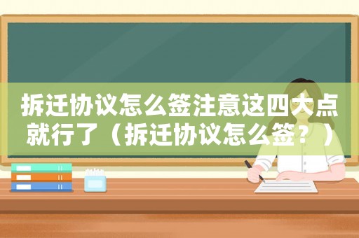 拆遷協(xié)議怎么簽注意這四大點就行了（拆遷協(xié)議怎么簽？）