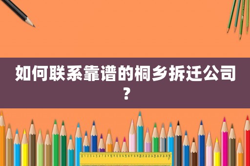 如何聯(lián)系靠譜的桐鄉(xiāng)拆遷公司？