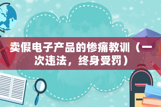 賣假電子產(chǎn)品的慘痛教訓(xùn)（一次違法，終身受罰）
