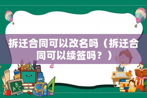 拆遷合同可以改名嗎（拆遷合同可以續(xù)簽嗎？）