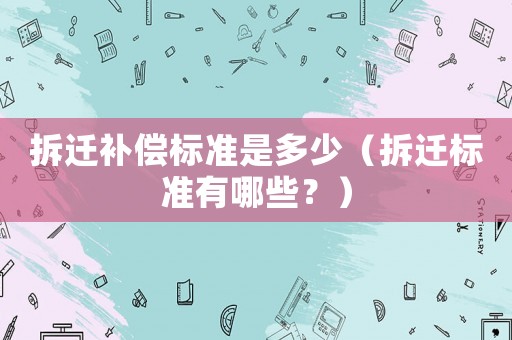 拆遷補(bǔ)償標(biāo)準(zhǔn)是多少（拆遷標(biāo)準(zhǔn)有哪些？）