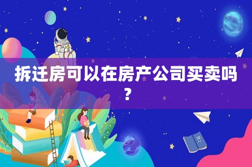 拆遷房可以在房產(chǎn)公司買(mǎi)賣(mài)嗎？
