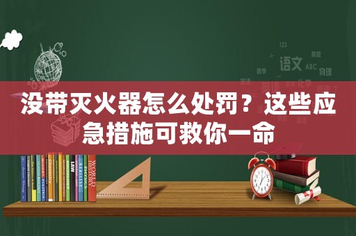 沒帶滅火器怎么處罰？這些應(yīng)急措施可救你一命