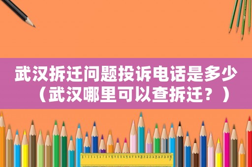 武漢拆遷問題投訴電話是多少（武漢哪里可以查拆遷？）