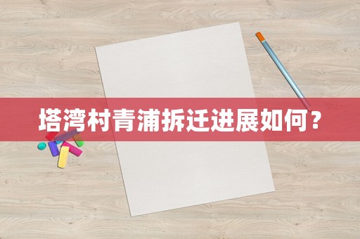 塔灣村青浦拆遷進(jìn)展如何？