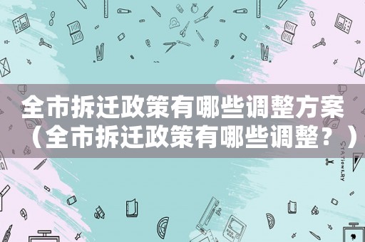 全市拆遷政策有哪些調(diào)整方案（全市拆遷政策有哪些調(diào)整？）