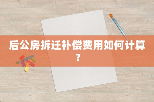 后公房拆遷補(bǔ)償費(fèi)用如何計(jì)算？