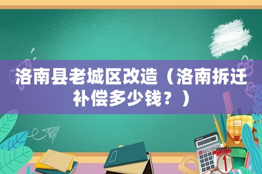 洛南縣老城區(qū)改造（洛南拆遷補(bǔ)償多少錢？）