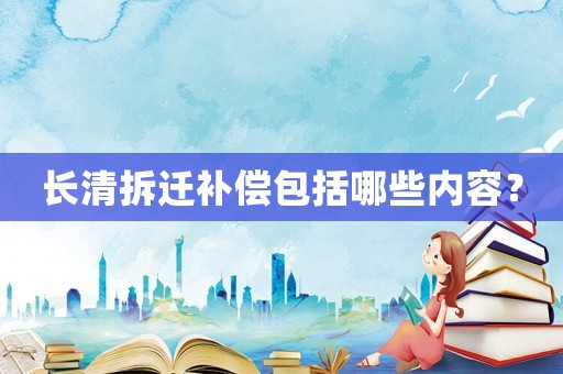 長清拆遷補償包括哪些內容？