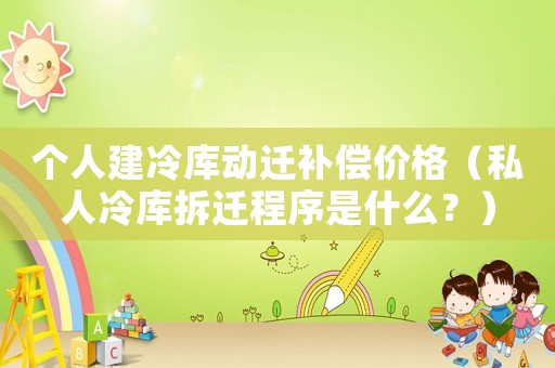個人建冷庫動遷補償價格（私人冷庫拆遷程序是什么？）