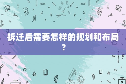 拆遷后需要怎樣的規(guī)劃和布局？