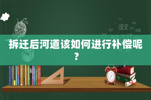 拆遷后河道該如何進(jìn)行補(bǔ)償呢？