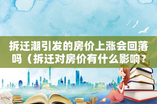拆遷潮引發(fā)的房價上漲會回落嗎（拆遷對房價有什么影響？）