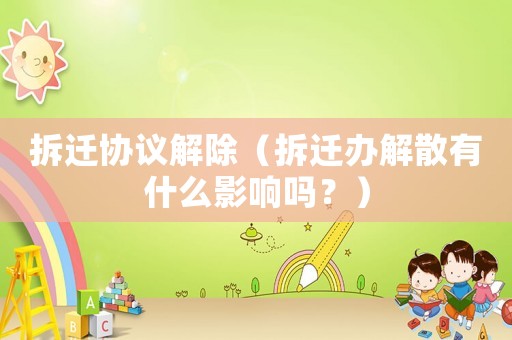 拆遷協(xié)議解除（拆遷辦解散有什么影響嗎？）
