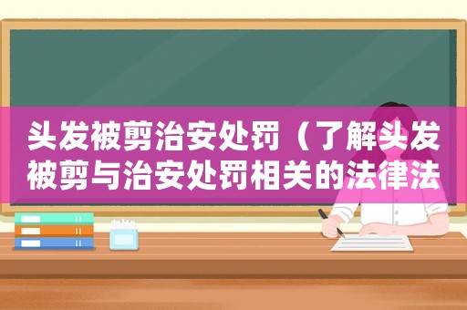 頭發(fā)被剪治安處罰（了解頭發(fā)被剪與治安處罰相關的法律法規(guī)）