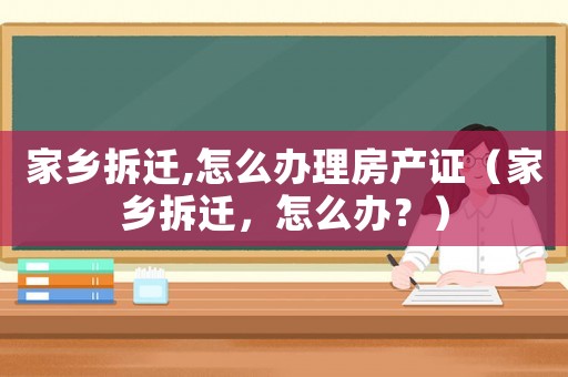 家鄉(xiāng)拆遷,怎么辦理房產(chǎn)證（家鄉(xiāng)拆遷，怎么辦？）