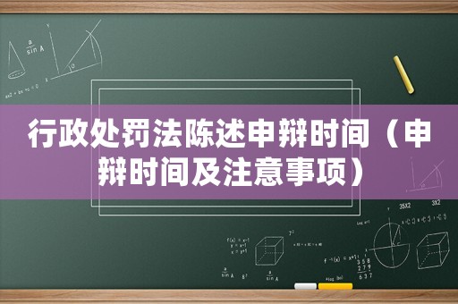 行政處罰法陳述申辯時間（申辯時間及注意事項）