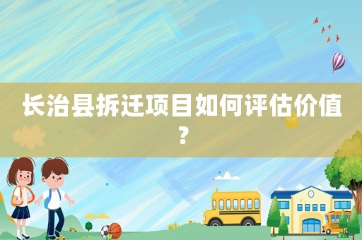 長治縣拆遷項(xiàng)目如何評估價(jià)值？