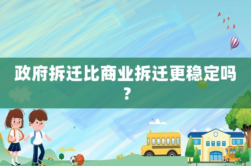 政府拆遷比商業(yè)拆遷更穩(wěn)定嗎？
