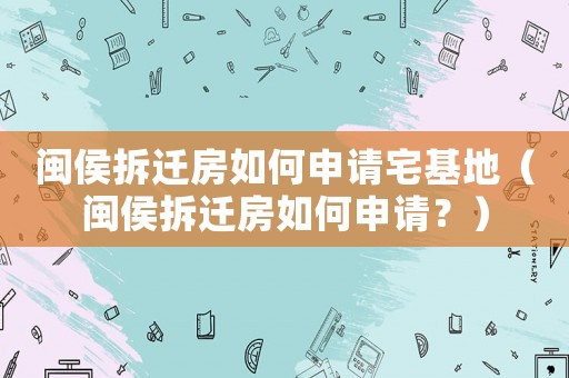 閩侯拆遷房如何申請宅基地（閩侯拆遷房如何申請？）