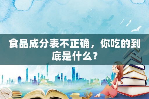 食品成分表不正確，你吃的到底是什么？
