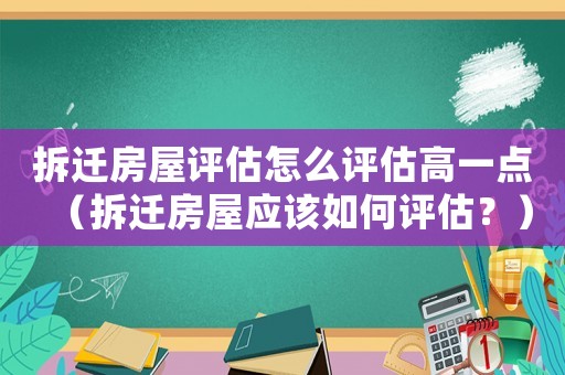 拆遷房屋評估怎么評估高一點（拆遷房屋應(yīng)該如何評估？）