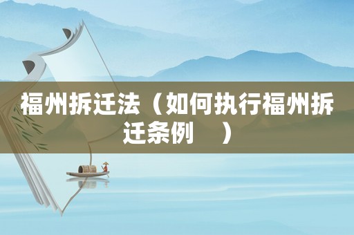 福州拆遷法（如何執(zhí)行福州拆遷條例　）