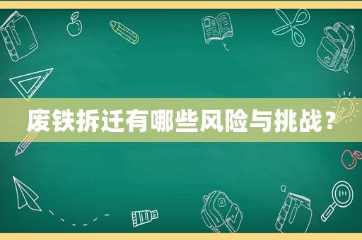 廢鐵拆遷有哪些風險與挑戰(zhàn)？