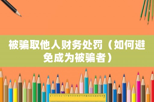 被騙取他人財(cái)務(wù)處罰（如何避免成為被騙者）