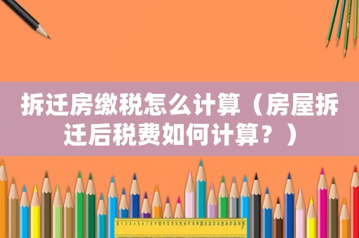 拆遷房繳稅怎么計算（房屋拆遷后稅費如何計算？）