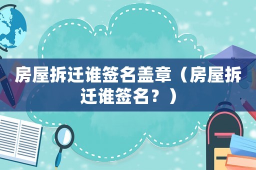 房屋拆遷誰(shuí)簽名蓋章（房屋拆遷誰(shuí)簽名？）
