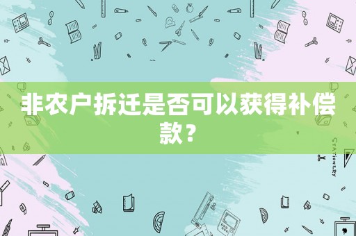 非農(nóng)戶拆遷是否可以獲得補(bǔ)償款？