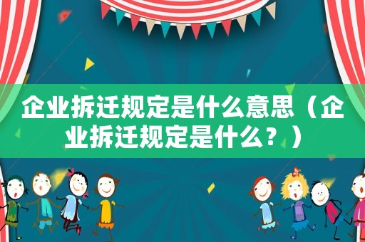 企業(yè)拆遷規(guī)定是什么意思（企業(yè)拆遷規(guī)定是什么？）