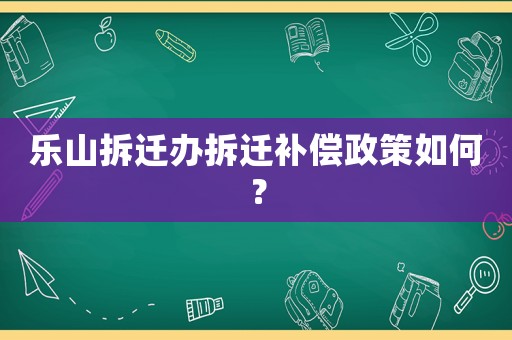 樂山拆遷辦拆遷補償政策如何？