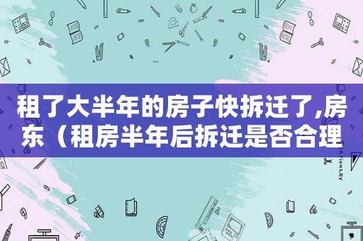 租了大半年的房子快拆遷了,房東（租房半年后拆遷是否合理？）