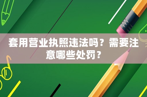 套用營(yíng)業(yè)執(zhí)照違法嗎？需要注意哪些處罰？