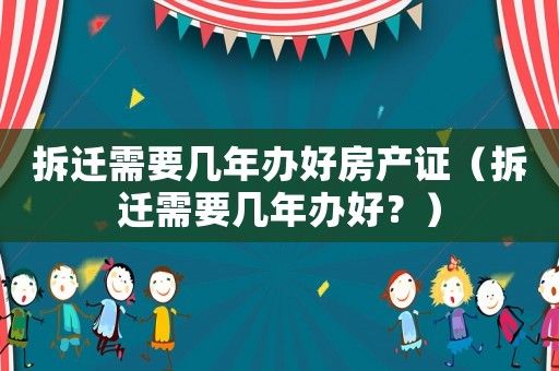 拆遷需要幾年辦好房產(chǎn)證（拆遷需要幾年辦好？）