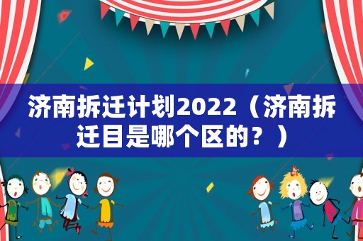 濟(jì)南拆遷計(jì)劃2022（濟(jì)南拆遷目是哪個(gè)區(qū)的？）