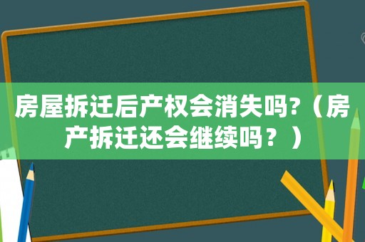 房屋拆遷后產(chǎn)權(quán)會(huì)消失嗎?（房產(chǎn)拆遷還會(huì)繼續(xù)嗎？）