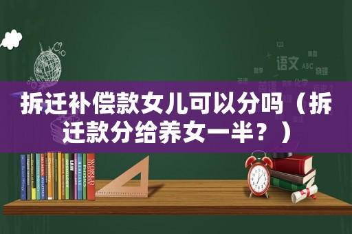 拆遷補(bǔ)償款女兒可以分嗎（拆遷款分給養(yǎng)女一半？）