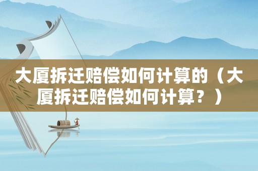 大廈拆遷賠償如何計(jì)算的（大廈拆遷賠償如何計(jì)算？）