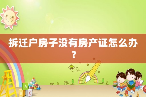 拆遷戶房子沒有房產(chǎn)證怎么辦？